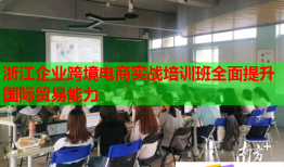浙江企业跨境电商实战培训班全面提升国际贸易能力