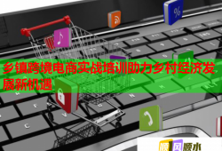乡镇跨境电商实战培训助力乡村经济发展新机遇