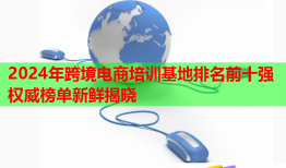 2024年跨境电商培训基地排名前十强权威榜单新鲜揭晓
