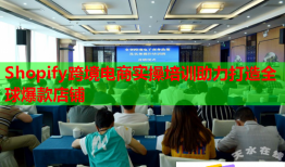 Shopify跨境电商实操培训助力打造全球爆款店铺