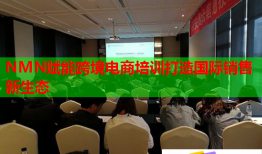 NMN赋能跨境电商培训打造国际销售新生态