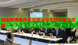 越南跨境电商实战培训与市场开拓全攻略