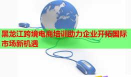 黑龙江跨境电商培训助力企业开拓国际市场新机遇