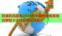 权威机构发布2024年中国跨境电商培训学校十大排名榜深度解析