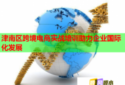津南区跨境电商实战培训助力企业国际化发展