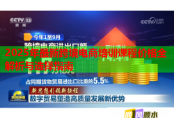 2025年最新跨境电商培训课程价格全解析与选择指南