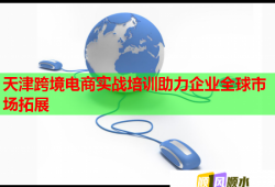 天津跨境电商实战培训助力企业全球市场拓展