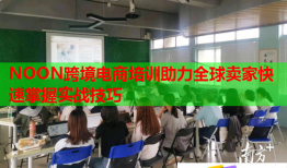 NOON跨境电商培训助力全球卖家快速掌握实战技巧