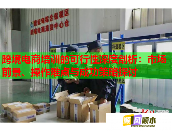 跨境电商培训的可行性深度剖析:市场前景、操作难点与成功策略探讨 跨境电商培训的可行性深度剖析:市场前景、操作难点与成功策略探讨
