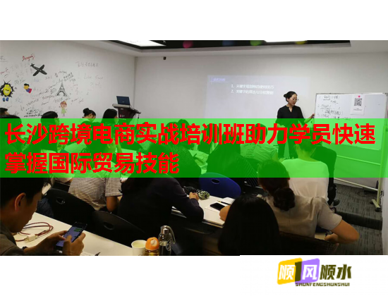 长沙跨境电商实战培训班助力学员快速掌握国际贸易技能