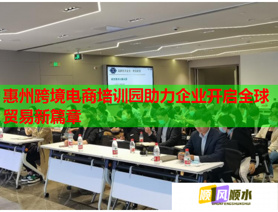 惠州跨境电商培训园助力企业开启全球贸易新篇章 惠州跨境电商培训园助力企业开启全球贸易新篇章
