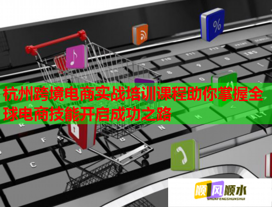 杭州跨境电商实战培训课程助你掌握全球电商技能开启成功之路 杭州跨境电商实战培训课程助你掌握全球电商技能开启成功之路