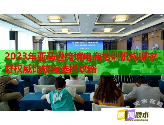 2023年亚马逊跨境电商培训机构哪家好权威比较与选择攻略 2023年亚马逊跨境电商培训机构哪家好权威比较与选择攻略