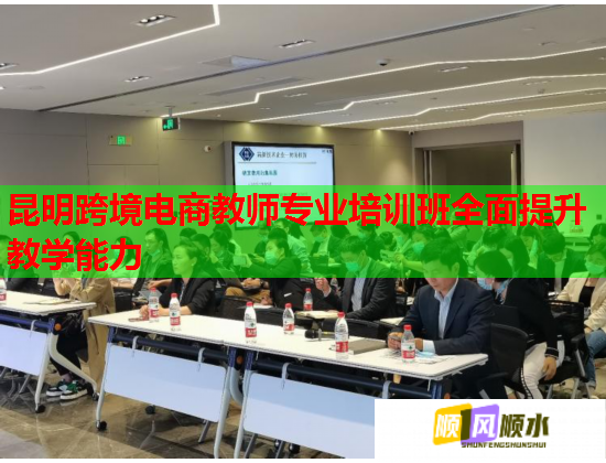 昆明跨境电商教师专业培训班全面提升教学能力 昆明跨境电商教师专业培训班全面提升教学能力