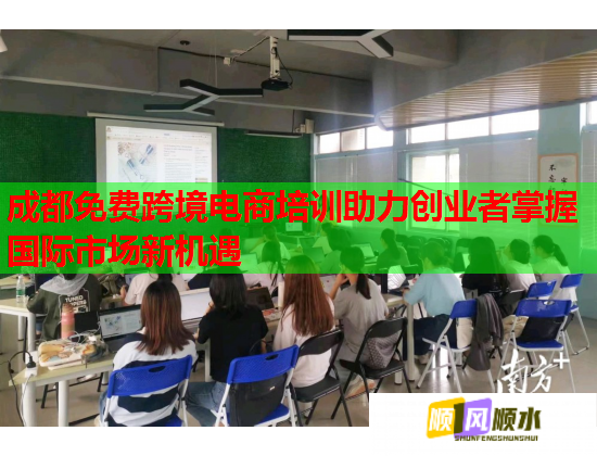 成都免费跨境电商培训助力创业者掌握国际市场新机遇 成都免费跨境电商培训助力创业者掌握国际市场新机遇
