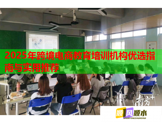 2025年跨境电商教育培训机构优选指南与实用推荐 2025年跨境电商教育培训机构优选指南与实用推荐