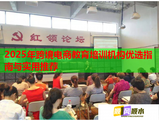 2025年跨境电商教育培训机构优选指南与实用推荐 2025年跨境电商教育培训机构优选指南与实用推荐