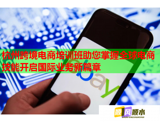 杭州跨境电商培训班助您掌握全球电商技能开启国际业务新篇章 杭州跨境电商培训班助您掌握全球电商技能开启国际业务新篇章