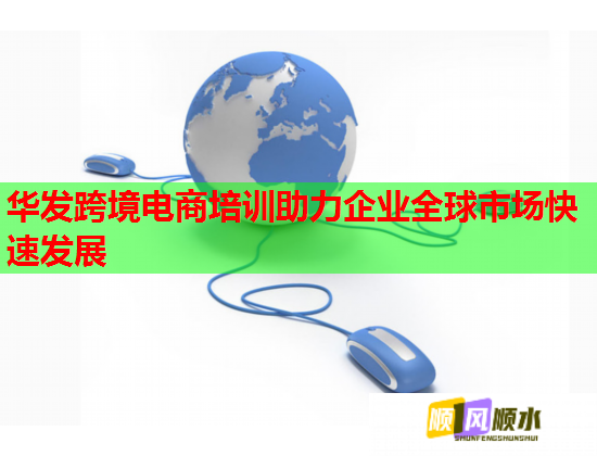 华发跨境电商培训助力企业全球市场快速发展 华发跨境电商培训助力企业全球市场快速发展