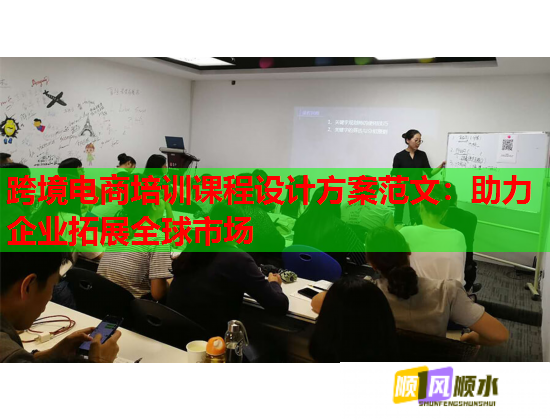 跨境电商培训课程设计方案范文:助力企业拓展全球市场 跨境电商培训课程设计方案范文:助力企业拓展全球市场