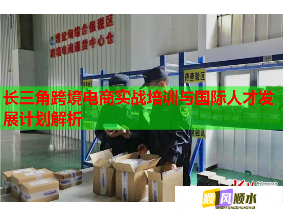 长三角跨境电商实战培训与国际人才发展计划解析 长三角跨境电商实战培训与国际人才发展计划解析