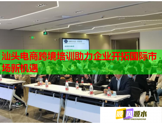 汕头电商跨境培训助力企业开拓国际市场新机遇 汕头电商跨境培训助力企业开拓国际市场新机遇