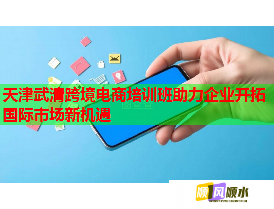 天津武清跨境电商培训班助力企业开拓国际市场新机遇