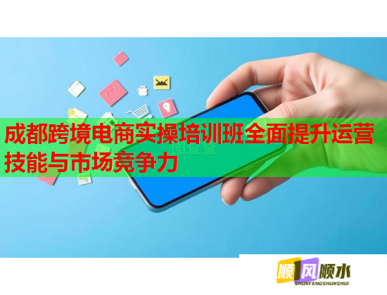 成都跨境电商实操培训班全面提升运营技能与市场竞争力 成都跨境电商实操培训班全面提升运营技能与市场竞争力
