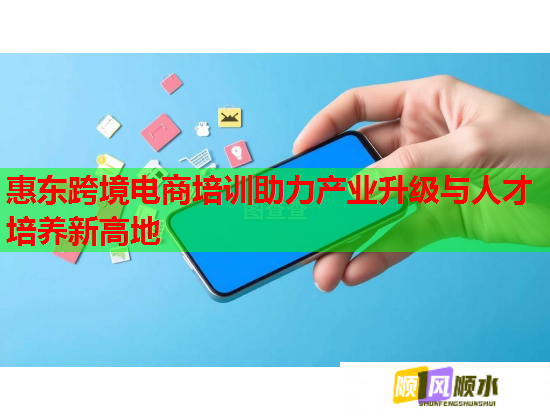 惠东跨境电商培训助力产业升级与人才培养新高地