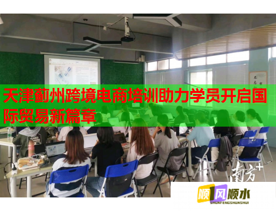 天津蓟州跨境电商培训助力学员开启国际贸易新篇章 天津蓟州跨境电商培训助力学员开启国际贸易新篇章