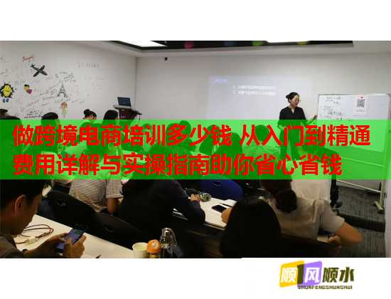 做跨境电商培训多少钱 从入门到精通费用详解与实操指南助你省心省钱 做跨境电商培训多少钱 从入门到精通费用详解与实操指南助你省心省钱