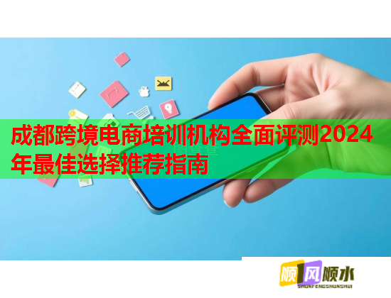 成都跨境电商培训机构全面评测2024年最佳选择推荐指南 成都跨境电商培训机构全面评测2024年最佳选择推荐指南