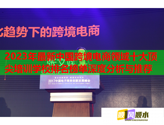 2023年最新中国跨境电商领域十大顶尖培训学校排名榜单深度分析与推荐 2023年最新中国跨境电商领域十大顶尖培训学校排名榜单深度分析与推荐