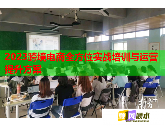 2023跨境电商全方位实战培训与运营提升方案 2023跨境电商全方位实战培训与运营提升方案