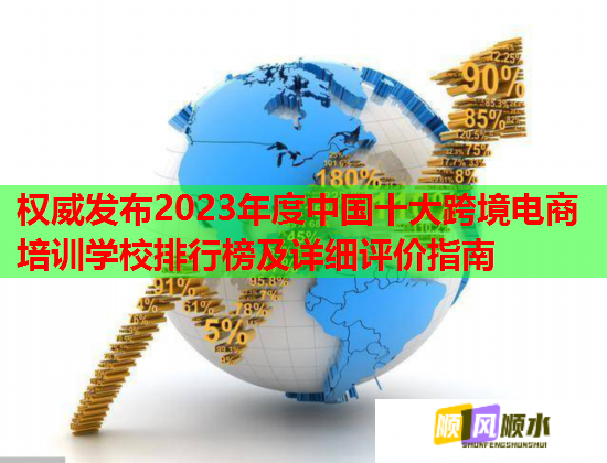 权威发布2023年度中国十大跨境电商培训学校排行榜及详细评价指南 权威发布2023年度中国十大跨境电商培训学校排行榜及详细评价指南