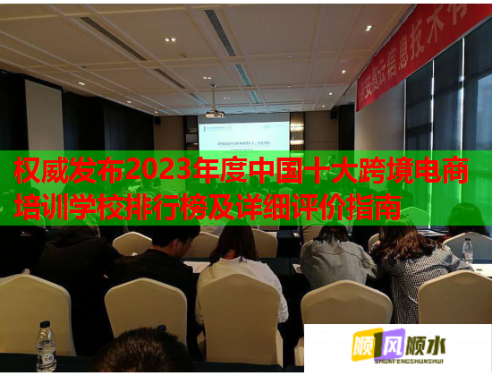 权威发布2023年度中国十大跨境电商培训学校排行榜及详细评价指南 权威发布2023年度中国十大跨境电商培训学校排行榜及详细评价指南