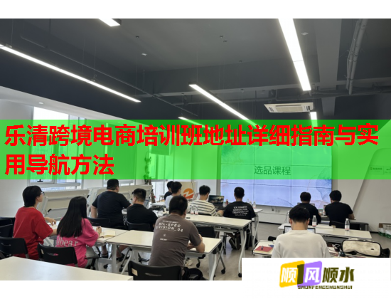 乐清跨境电商培训班地址详细指南与实用导航方法 乐清跨境电商培训班地址详细指南与实用导航方法