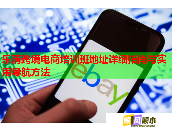 乐清跨境电商培训班地址详细指南与实用导航方法 乐清跨境电商培训班地址详细指南与实用导航方法
