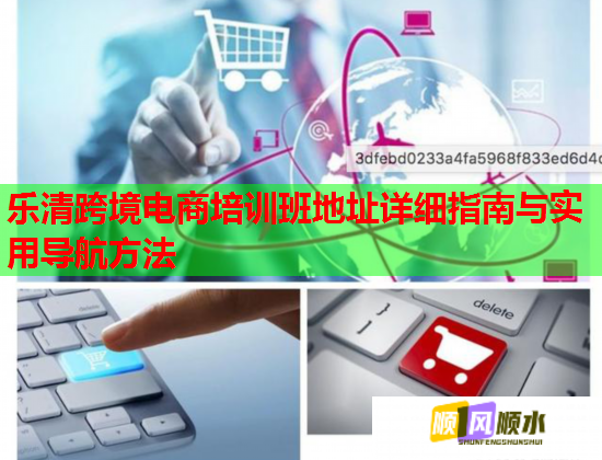 乐清跨境电商培训班地址详细指南与实用导航方法 乐清跨境电商培训班地址详细指南与实用导航方法