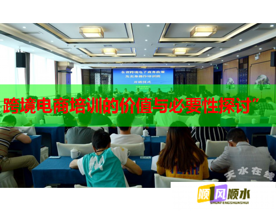 跨境电商培训的价值与必要性探讨” 跨境电商培训的价值与必要性探讨”