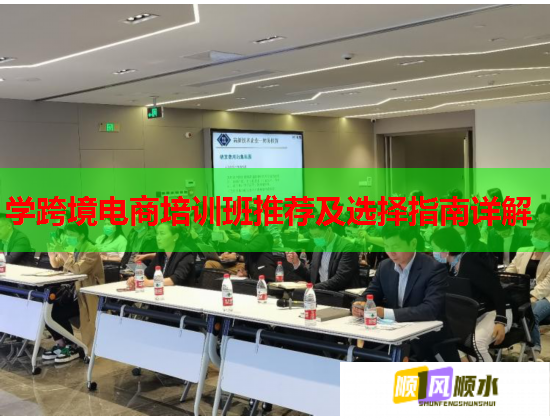 学跨境电商培训班推荐及选择指南详解 学跨境电商培训班推荐及选择指南详解
