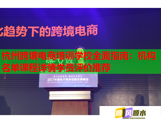 杭州跨境电商培训学校全面指南:机构名单课程详情学员评价推荐 杭州跨境电商培训学校全面指南:机构名单课程详情学员评价推荐