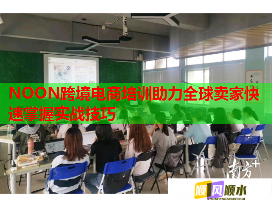 NOON跨境电商培训助力全球卖家快速掌握实战技巧 NOON跨境电商培训助力全球卖家快速掌握实战技巧