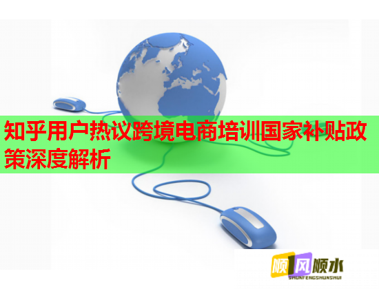 知乎用户热议跨境电商培训国家补贴政策深度解析 知乎用户热议跨境电商培训国家补贴政策深度解析