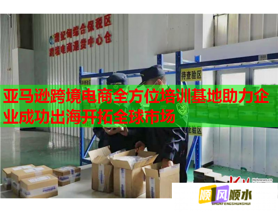 亚马逊跨境电商全方位培训基地助力企业成功出海开拓全球市场 亚马逊跨境电商全方位培训基地助力企业成功出海开拓全球市场