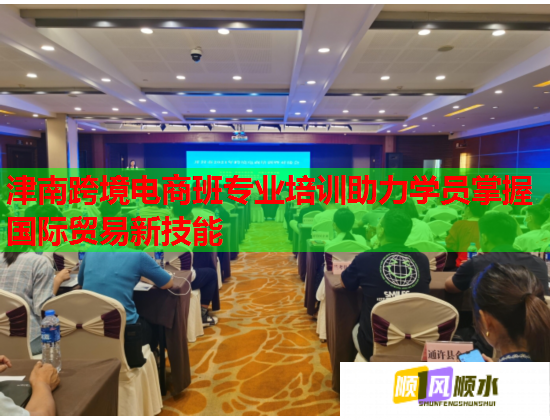 津南跨境电商班专业培训助力学员掌握国际贸易新技能 津南跨境电商班专业培训助力学员掌握国际贸易新技能
