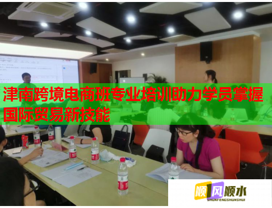津南跨境电商班专业培训助力学员掌握国际贸易新技能 津南跨境电商班专业培训助力学员掌握国际贸易新技能