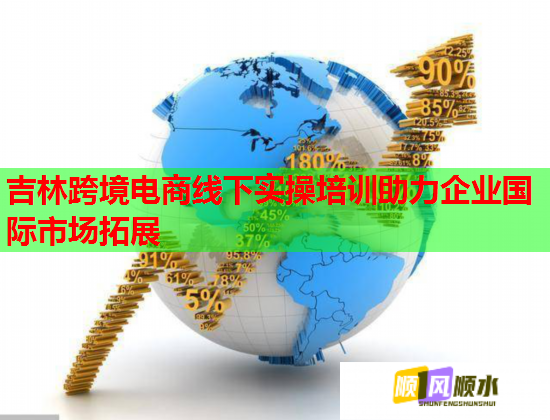 吉林跨境电商线下实操培训助力企业国际市场拓展 吉林跨境电商线下实操培训助力企业国际市场拓展