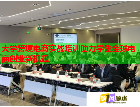 大学跨境电商实战培训助力学生全球电商创业新机遇 大学跨境电商实战培训助力学生全球电商创业新机遇