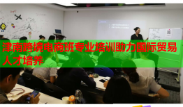 津南跨境电商班专业培训助力国际贸易人才培养